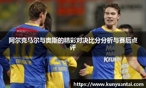 阿尔克马尔与奥斯的精彩对决比分分析与赛后点评