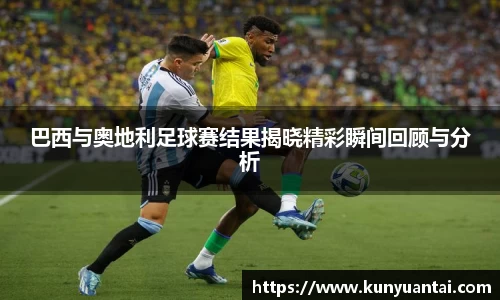 巴西与奥地利足球赛结果揭晓精彩瞬间回顾与分析