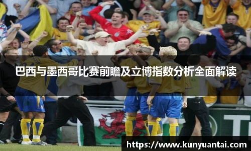 巴西与墨西哥比赛前瞻及立博指数分析全面解读