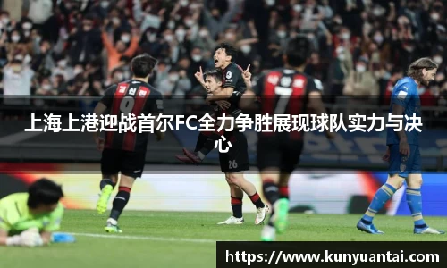 上海上港迎战首尔FC全力争胜展现球队实力与决心