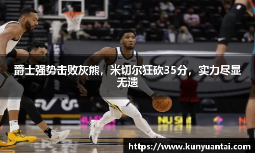 爵士强势击败灰熊，米切尔狂砍35分，实力尽显无遗