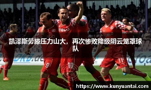 凯泽斯劳滕压力山大，再次惨败降级阴云笼罩球队