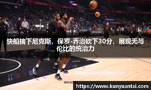 快船擒下尼克斯，保罗-乔治砍下30分，展现无与伦比的统治力